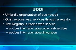 UDDI
• Umbrella organization of businesses
• Goal: expose web services through a registry
• The Registry is itself a web service
  – provides information about other web services
  – provides information about integration
 