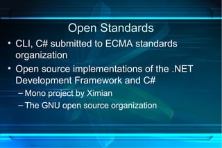 Open Standards
• CLI, C# submitted to ECMA standards
  organization
• Open source implementations of the .NET
  Development Framework and C#
  – Mono project by Ximian
  – The GNU open source organization
 
