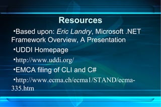 Resources
 •Based upon: Eric Landry, Microsoft .NET
Framework Overview, A Presentation
 •UDDI Homepage
 •http://www.uddi.org/
 •EMCA filing of CLI and C#
 •http://www.ecma.ch/ecma1/STAND/ecma-
335.htm
 