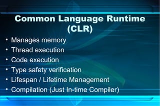 Common Language Runtime
              (CLR)
•   Manages memory
•   Thread execution
•   Code execution
•   Type safety verification
•   Lifespan / Lifetime Management
•   Compilation (Just In-time Compiler)
 