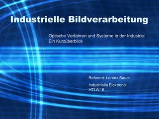 Industrielle Bildverarbeitung
        Optische Verfahren und Systeme in der Industrie:
        Ein Kurzüberblick




                           Referent: Lorenz Sauer
                           Industrielle Elektronik
                           HTLW16
 