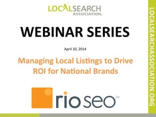 @w2sco'	
  	
  	
  	
  
WEBINAR	
  SERIES	
  
April	
  10,	
  2014	
  
Managing	
  Local	
  Lis8ngs	
  to	
  Drive	
  
ROI	
  for	
  Na8onal	
  Brands	
  
 