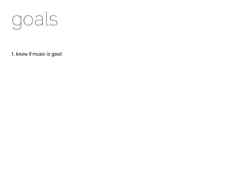 goals
1. know if music is good
 