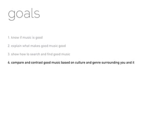 goals
1. know if music is good

2. explain what makes good music good

3. show how to search and find good music

4. compare and contrast good music based on culture and genre surrounding you and it
 