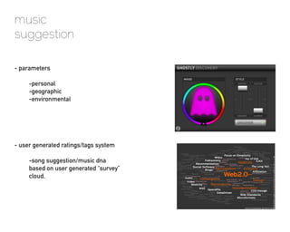 music
suggestion

- parameters

     -personal
     -geographic
     -environmental




- user generated ratings/tags system

     -song suggestion/music dna
     based on user generated “survey”
     cloud,
 