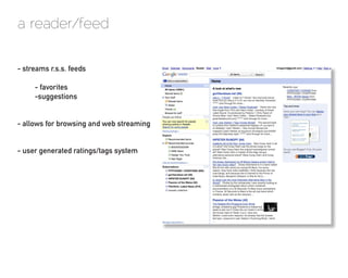 a reader/feed

- streams r.s.s. feeds

     - favorites
     -suggestions


- allows for browsing and web streaming


- user generated ratings/tags system
 