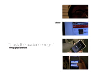 lastFM +




“i’ll ask the audience regis.”
ethnography of an expert
 