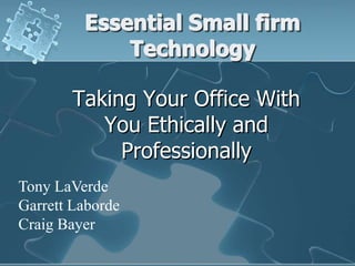 Essential Small firm
             Technology

        Taking Your Office With
           You Ethically and
             Professionally
Tony LaVerde
Garrett Laborde
Craig Bayer
 