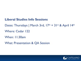 Liberal Studies Info Sessions Dates: Thursdays | March 3rd, 17 th  + 31 st  & April 14 th Where: Cedar 122 When: 11:30am What: Presentation & QA Session 