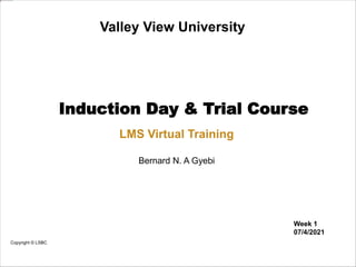 LMS Virtual Training
Week 1
07/4/2021
Bernard N. A Gyebi
Valley View University
Induction Day & Trial Course
Copyright © LSBC
 