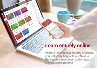 Learn entirely online
Without leaving your country or career,
you will study fully online with all of
the support, resources, and energy of
a campus programme
 