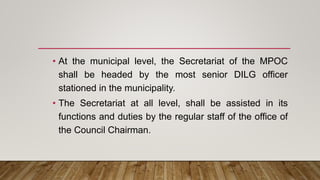 • At the municipal level, the Secretariat of the MPOC
shall be headed by the most senior DILG officer
stationed in the mun...