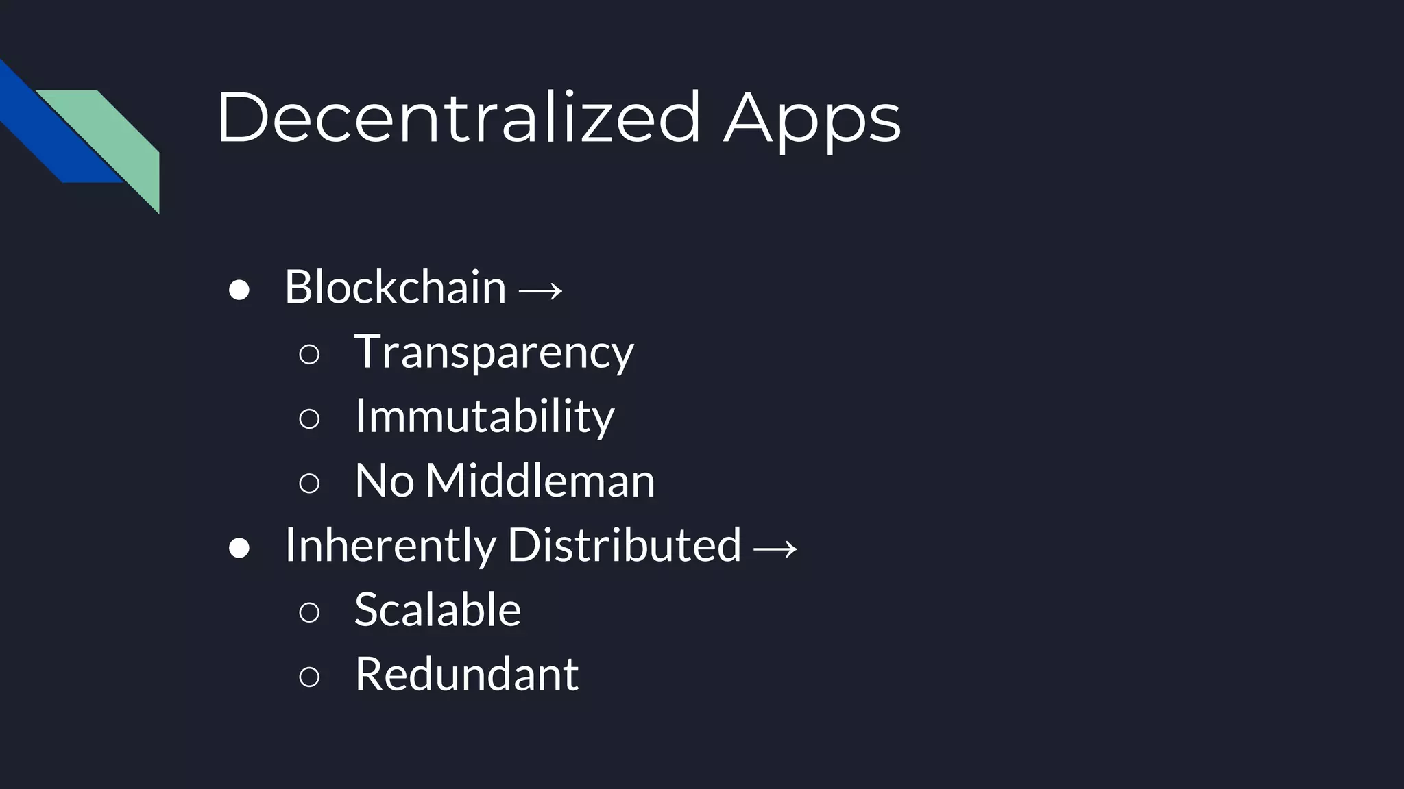 Decentralized Apps
● Blockchain →
○ Transparency
○ Immutability
○ No Middleman
● Inherently Distributed →
○ Scalable
○ Redundant
 