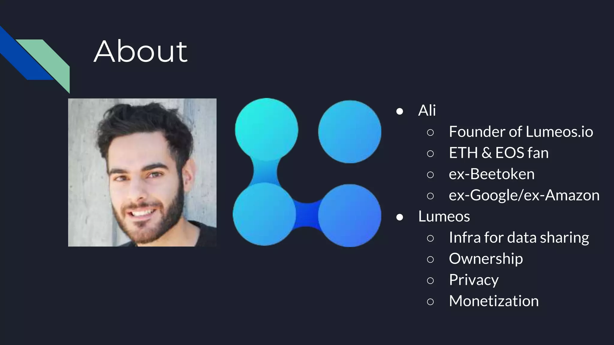 About
● Ali
○ Founder of Lumeos.io
○ ETH & EOS fan
○ ex-Beetoken
○ ex-Google/ex-Amazon
● Lumeos
○ Infra for data sharing
○ Ownership
○ Privacy
○ Monetization
 