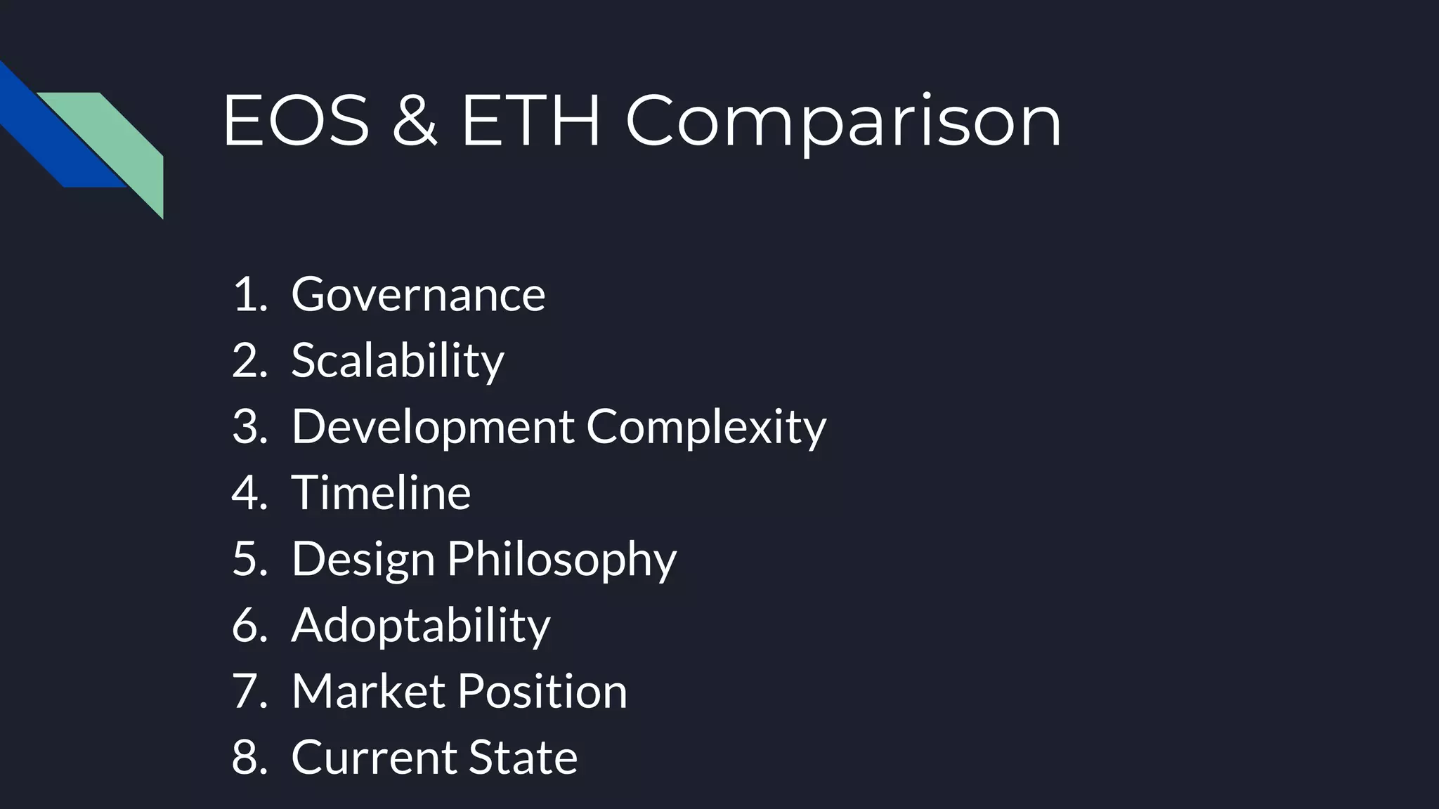 EOS & ETH Comparison
1. Governance
2. Scalability
3. Development Complexity
4. Timeline
5. Design Philosophy
6. Adoptability
7. Market Position
8. Current State
 