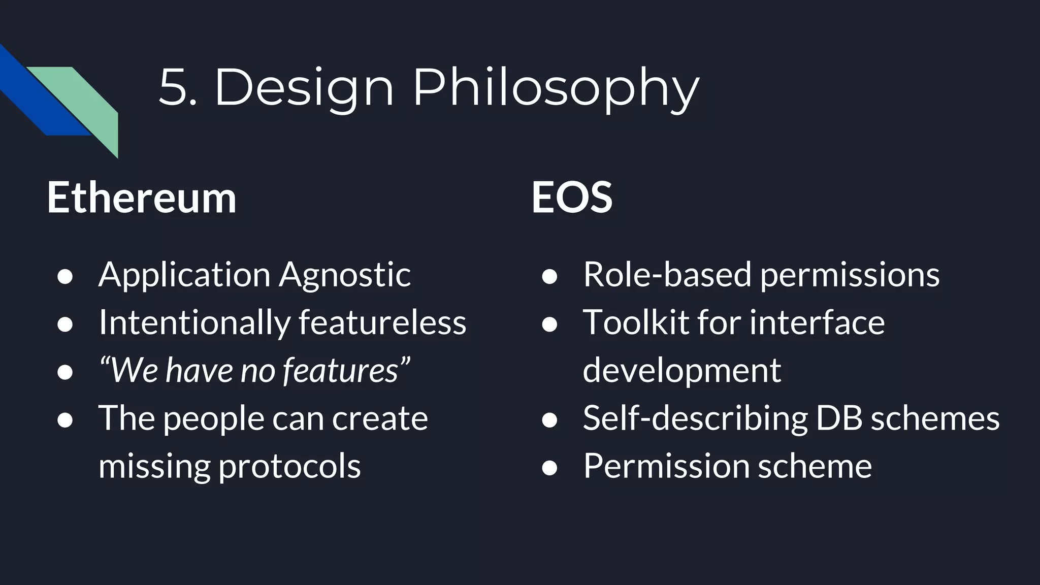 5. Design Philosophy
Ethereum
● Application Agnostic
● Intentionally featureless
● “We have no features”
● The people can create
missing protocols
EOS
● Role-based permissions
● Toolkit for interface
development
● Self-describing DB schemes
● Permission scheme
 