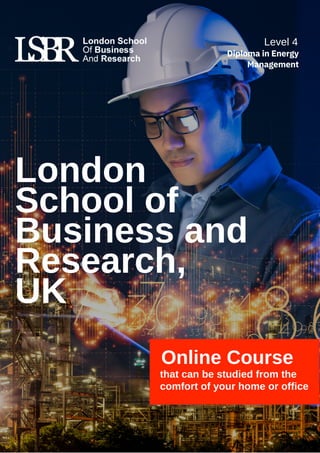 London
School of
Business and
Research,
UK
Online Course
that can be studied from the
comfort of your home or office
Level 4
Diploma in Energy
Management
 