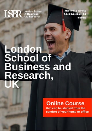 Online Course
that can be studied from the
comfort of your home or office
London
School of
Business and
Research,
UK
Master of Business
Administration – 24
months
 