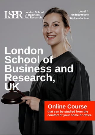 London
School of
Business and
Research,
UK
Online Course
that can be studied from the
comfort of your home or office
Level 4
Undergraduate
Diploma In Law
 
