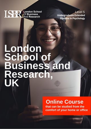 London
School of
Business and
Research,
UK
Online Course
that can be studied from the
comfort of your home or office
Level 5
Undergraduate Extended
Diploma in Psychology
 