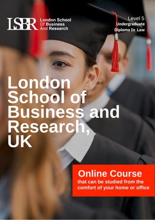 London
School of
Business and
Research,
UK
Online Course
that can be studied from the
comfort of your home or office
Level 5
Undergraduate
Diploma In Law
 