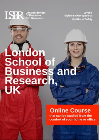 Online Course
that can be studied from the
comfort of your home or office
London
School of
Business and
Research,
UK
Diploma in Occupational
Health and Safety
Level 6
 