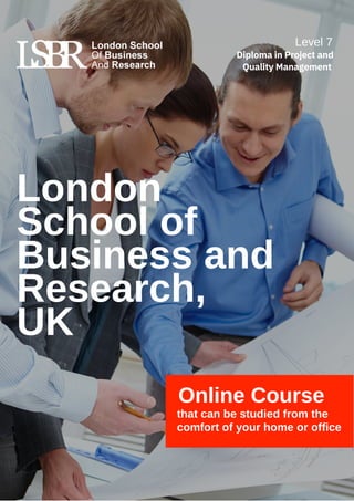 London
School of
Business and
Research,
UK
Online Course
that can be studied from the
comfort of your home or office
Level 7
Diploma in Project and
Quality Management
 
