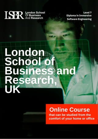 Online Course
that can be studied from the
comfort of your home or office
London
School of
Business and
Research,
UK
Diploma in Immersive
Software Engineering
Level 7
 