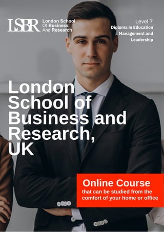 London
School of
Business and
Research,
UK
Online Course
that can be studied from the
comfort of your home or office
Level 7
Diploma in Education
Management and
Leadership
 