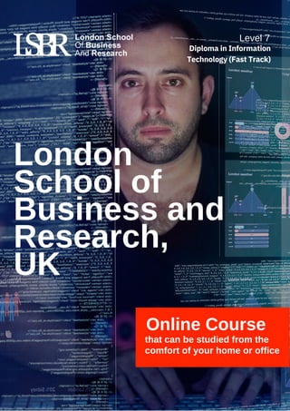 London
School of
Business and
Research,
UK
Online Course
that can be studied from the
comfort of your home or office
Level 7
Diploma in Information
Technology (Fast Track)
 