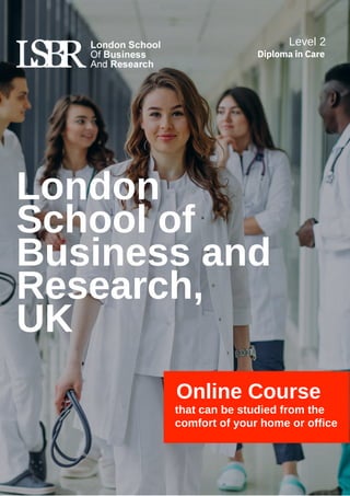 London
School of
Business and
Research,
UK
Online Course
that can be studied from the
comfort of your home or office
Level 2
Diploma in Care
 
