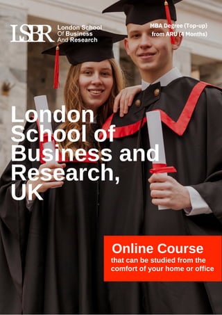 Online Course
that can be studied from the
comfort of your home or office
London
School of
Business and
Research,
UK
MBA Degree (Top-up)
from ARU (4 Months)
 
