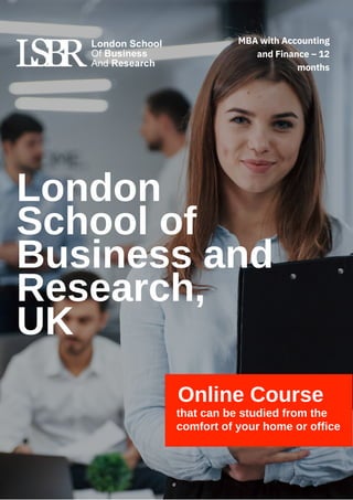 Online Course
that can be studied from the
comfort of your home or office
London
School of
Business and
Research,
UK
MBA with Accounting
and Finance – 12
months
 