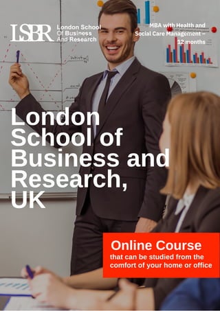 Online Course
that can be studied from the
comfort of your home or office
London
School of
Business and
Research,
UK
MBA with Health and
Social Care Management –
12 months
 