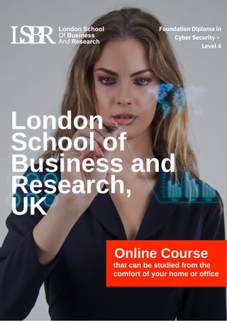 London
School of
Business and
Research,
UK
Online Course
that can be studied from the
comfort of your home or office
Foundation Diploma in
Cyber Security –
Level 4
 