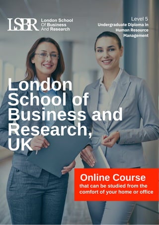 London
School of
Business and
Research,
UK
Online Course
that can be studied from the
comfort of your home or office
Level 5
Undergraduate Diploma in
Human Resource
Management
 