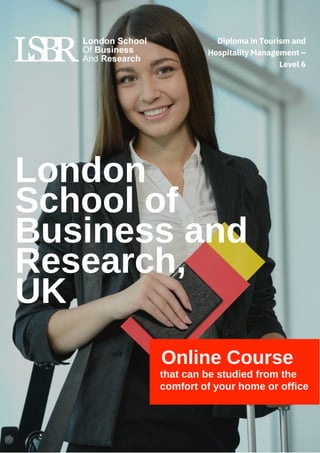 London
School of
Business and
Research,
UK
Online Course
that can be studied from the
comfort of your home or office
Diploma in Tourism and
Hospitality Management –
Level 6
 