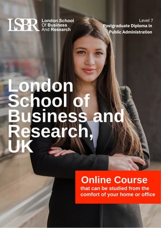 Postgraduate Diploma in
Public Administration
Level 7
London
School of
Business and
Research,
UK
Online Course
that can be studied from the
comfort of your home or office
 