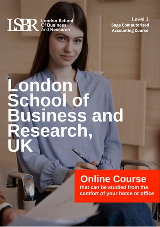 London
School of
Business and
Research,
UK
Online Course
that can be studied from the
comfort of your home or office
Level 1
Sage Computerised
Accounting Course
 