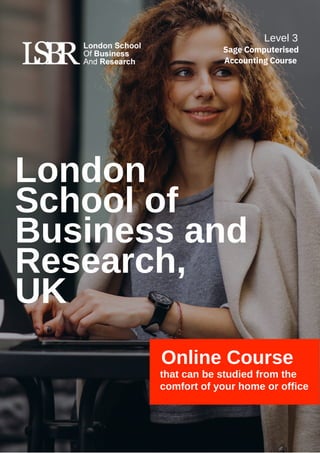 London
School of
Business and
Research,
UK
Online Course
that can be studied from the
comfort of your home or office
Level 3
Sage Computerised
Accounting Course
 