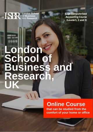 London
School of
Business and
Research,
UK
Online Course
that can be studied from the
comfort of your home or office
Sage Computerised
Accounting Course
(Levels 1, 2 and 3)
 