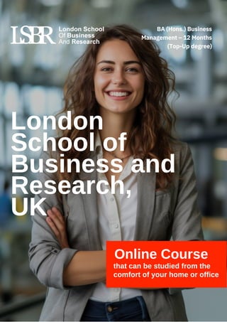 London
School of
Business and
Research,
UK
Online Course
that can be studied from the
comfort of your home or office
BA (Hons.) Business
Management – 12 Months
(Top-Up degree)
 