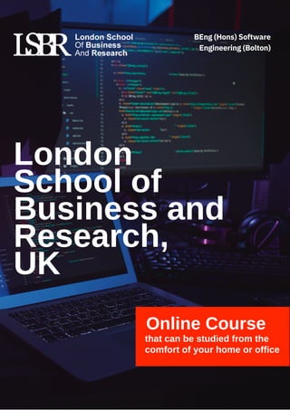 London
School of
Business and
Research,
UK
Online Course
that can be studied from the
comfort of your home or office
BEng (Hons) Software
Engineering (Bolton)
 