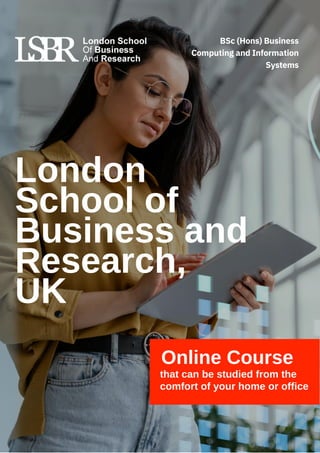 London
School of
Business and
Research,
UK
Online Course
that can be studied from the
comfort of your home or office
BSc (Hons) Business
Computing and Information
Systems
 
