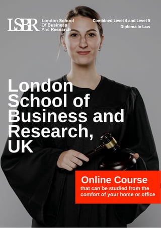 London
School of
Business and
Research,
UK
Online Course
that can be studied from the
comfort of your home or office
Combined Level 4 and Level 5
Diploma in Law
 