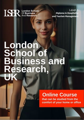 London
School of
Business and
Research,
UK
Online Course
that can be studied from the
comfort of your home or office
Level 3
Diploma in Hospitality
and Tourism Management
 