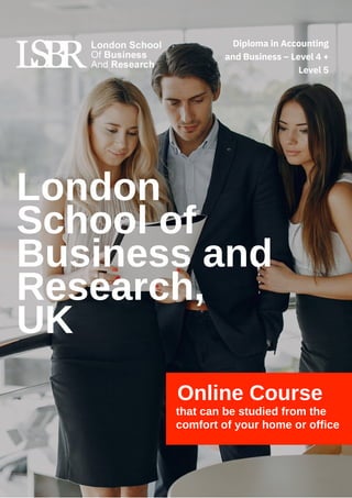 Online Course
that can be studied from the
comfort of your home or office
London
School of
Business and
Research,
UK
Diploma in Accounting
and Business – Level 4 +
Level 5
 