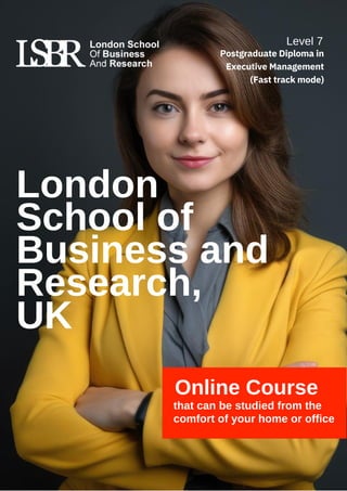 London
School of
Business and
Research,
UK
Online Course
that can be studied from the
comfort of your home or office
Level 7
Postgraduate Diploma in
Executive Management
(Fast track mode)
 