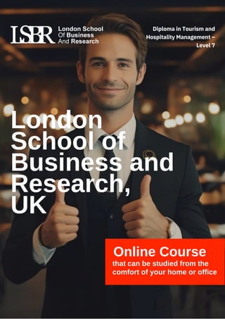 London
School of
Business and
Research,
UK
Online Course
that can be studied from the
comfort of your home or office
Diploma in Tourism and
Hospitality Management –
Level 7
 