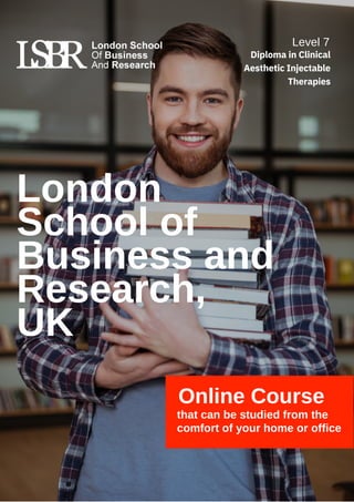 London
School of
Business and
Research,
UK
Online Course
that can be studied from the
comfort of your home or office
Level 7
Diploma in Clinical
Aesthetic Injectable
Therapies
 